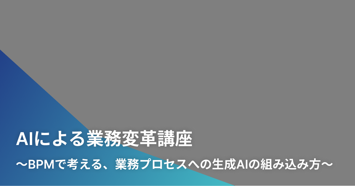 AIによる業務変革講座〜BPMで考える、業務プロセスへの生成AIの組み込み方〜