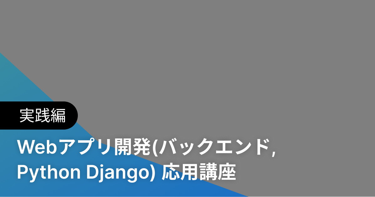 Webアプリ開発(バックエンド, Python Django) 応用講座 実践編