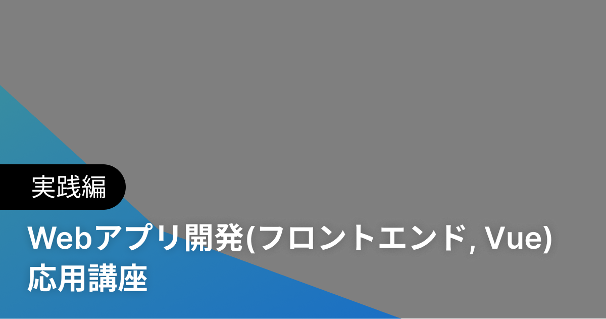 Webアプリ開発(フロントエンド, Vue) 応用講座 実践編